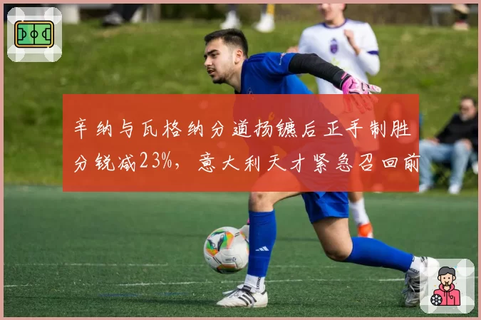 辛纳与瓦格纳分道扬镳后正手制胜分锐减23%，意大利天才紧急召回前功勋教练