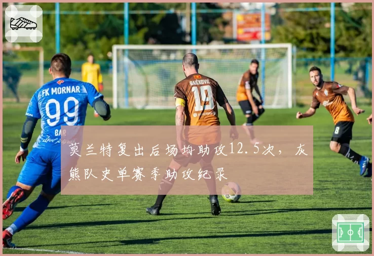 莫兰特复出后场均助攻12.5次，灰熊队史单赛季助攻纪录