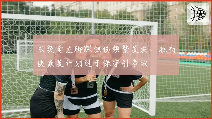 东契奇左脚踝扭伤频繁复发，独行侠康复计划过于保守引争议