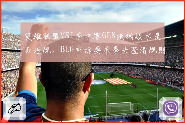 英雄联盟MSI季中赛GEN换线战术是否违规，BLG申诉要求拳头澄清规则？