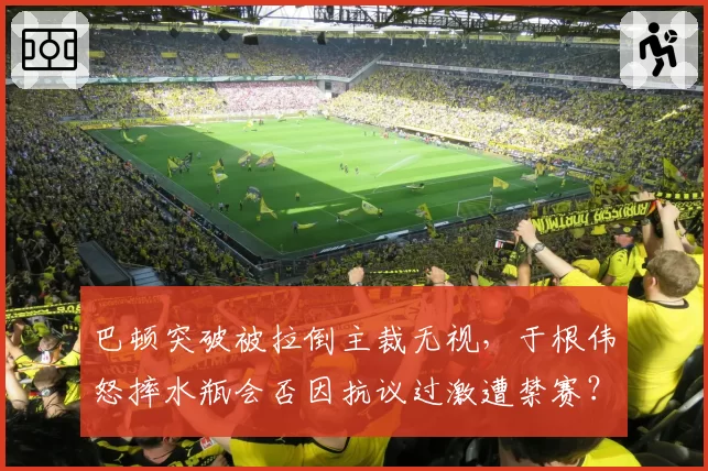 巴顿突破被拉倒主裁无视，于根伟怒摔水瓶会否因抗议过激遭禁赛？