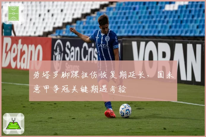 劳塔罗脚踝扭伤恢复期延长，国米意甲争冠关键期遇考验