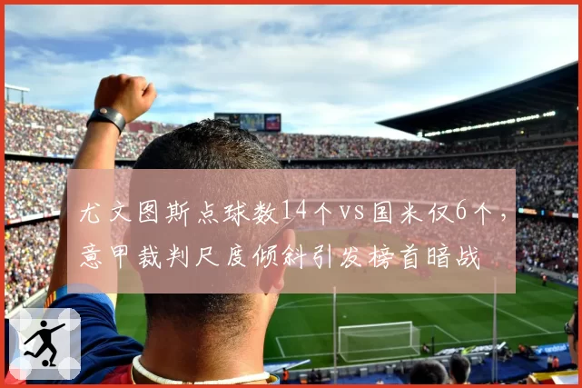 尤文图斯点球数14个vs国米仅6个，意甲裁判尺度倾斜引发榜首暗战