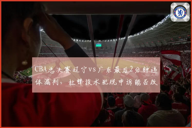 CBA总决赛辽宁vs广东最后2分钟违体漏判，杜锋技术犯规申诉能否改变冠军归属？