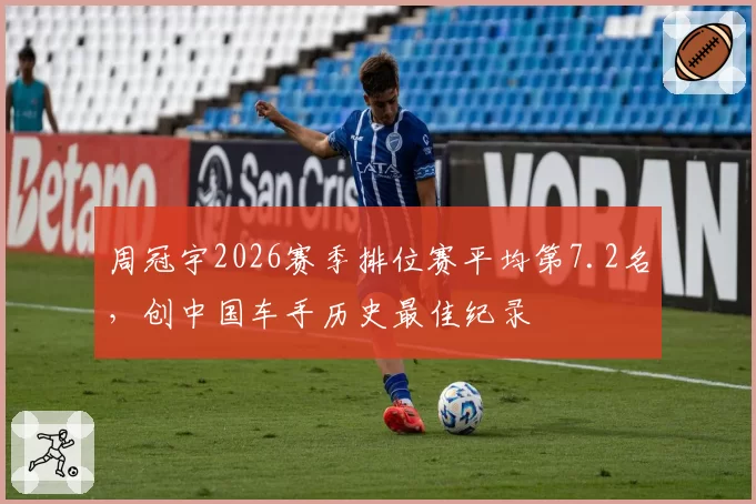 周冠宇2026赛季排位赛平均第7.2名，创中国车手历史最佳纪录