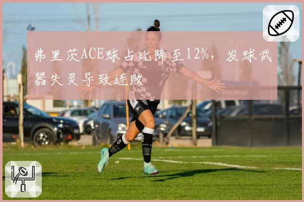 弗里茨ACE球占比降至12%，发球武器失灵导致连败