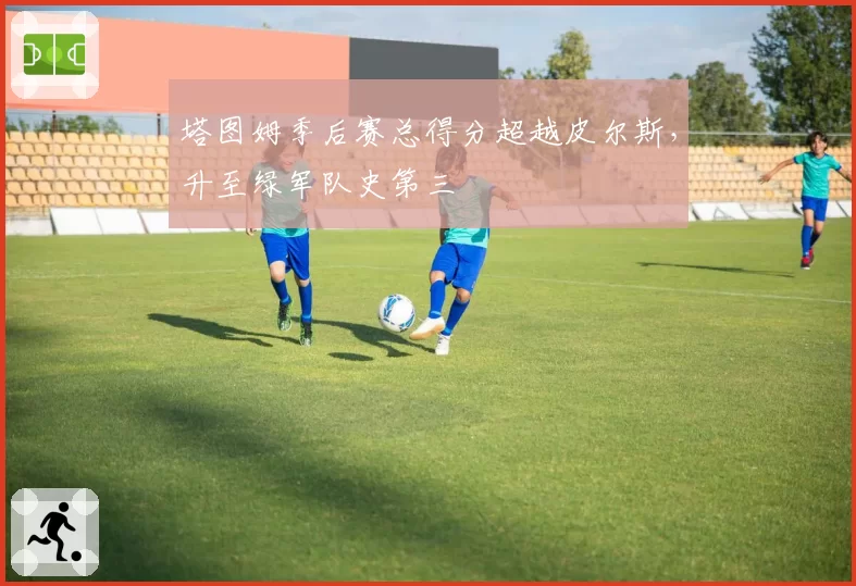 塔图姆季后赛总得分超越皮尔斯，升至绿军队史第三