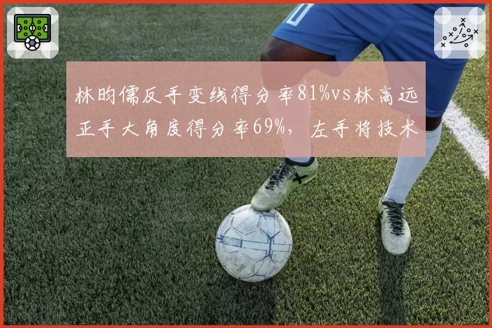 林昀儒反手变线得分率81%vs林高远正手大角度得分率69%，左手将技术特点对比
