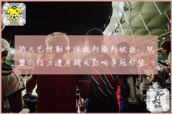 热火巴特勒申诉裁判漏判被拒，联盟公信力遭质疑或影响争冠形势