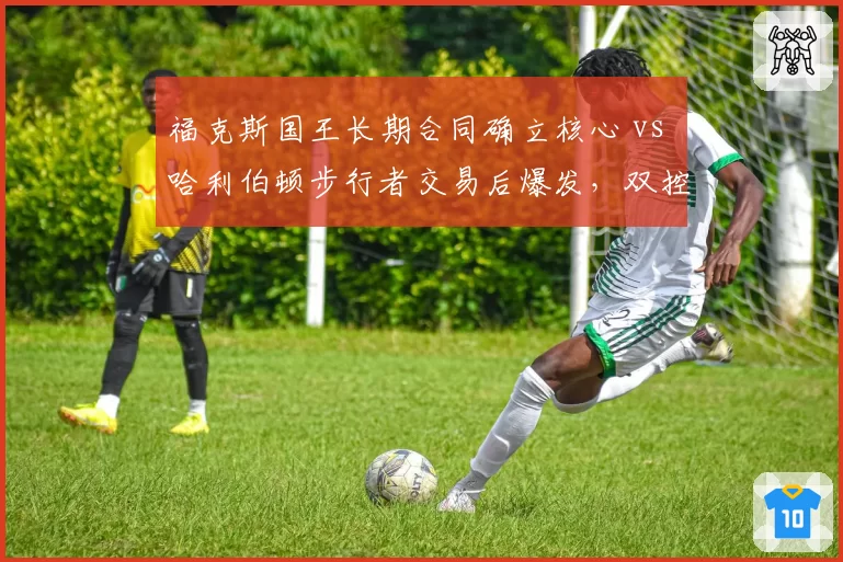 福克斯国王长期合同确立核心 vs 哈利伯顿步行者交易后爆发，双控卫互换后球队战绩对比