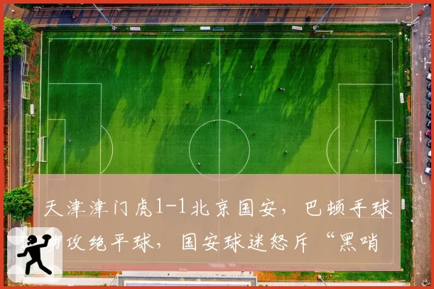 天津津门虎1-1北京国安，巴顿手球助攻绝平球，国安球迷怒斥“黑哨”要求重赛