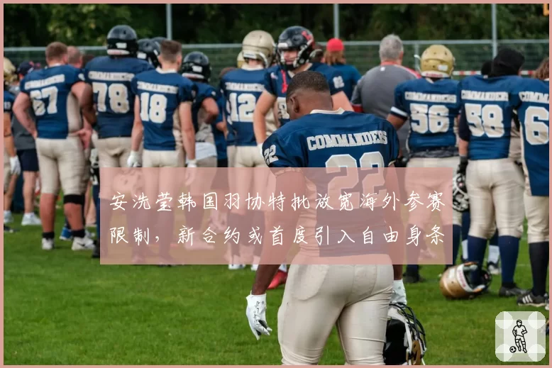 安洗莹韩国羽协特批放宽海外参赛限制,新合约或首度引入自由身条款
