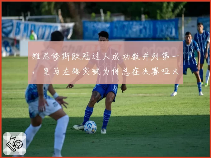 维尼修斯欧冠过人成功数并列第一，皇马左路突破为何总在决赛哑火？