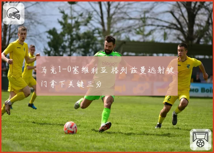 马竞1-0塞维利亚 格列兹曼远射破门拿下关键三分