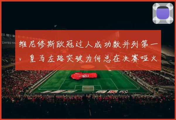 维尼修斯欧冠过人成功数并列第一，皇马左路突破为何总在决赛哑火？