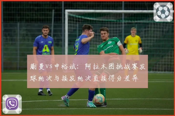 蒯曼vs申裕斌：阿拉木图挑战赛发球轮次与接发轮次直接得分差异