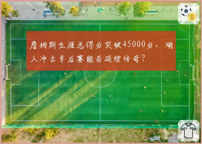 詹姆斯生涯总得分突破45000分，湖人冲击季后赛能否延续传奇？