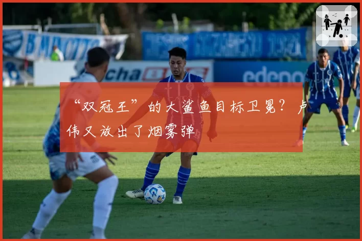 “双冠王”的大鲨鱼目标卫冕？卢伟又放出了烟雾弹