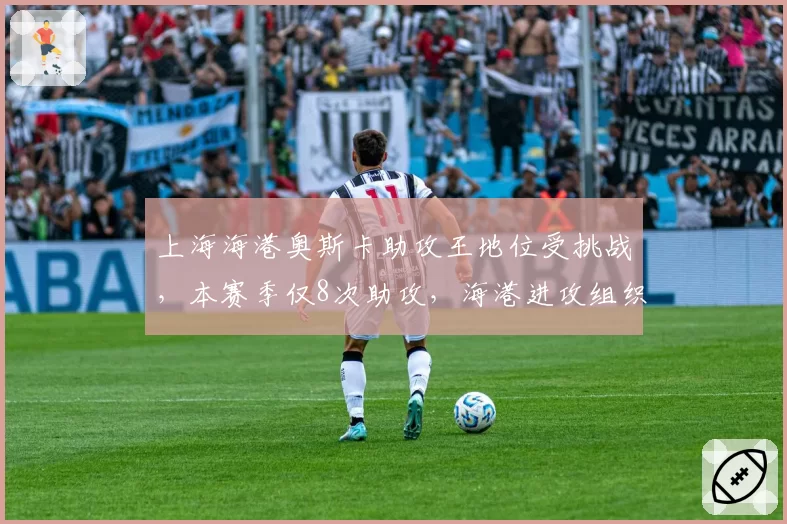 上海海港奥斯卡助攻王地位受挑战，本赛季仅8次助攻，海港进攻组织是否过于依赖个人？