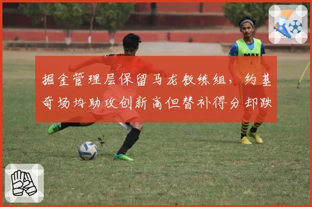 掘金管理层保留马龙教练组，约基奇场均助攻创新高但替补得分却跌至联盟垫底