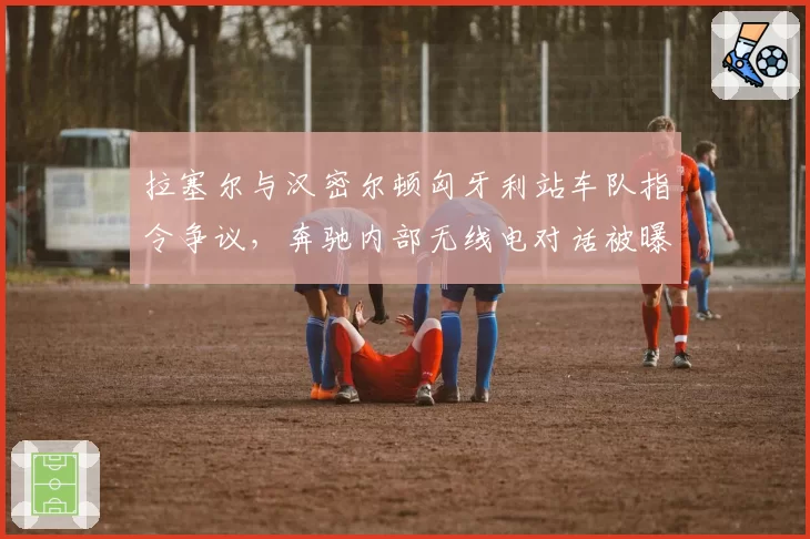 拉塞尔与汉密尔顿匈牙利站车队指令争议，奔驰内部无线电对话被曝光