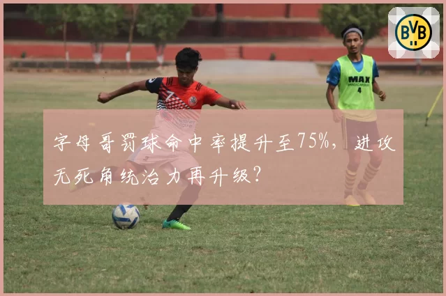 字母哥罚球命中率提升至75%，进攻无死角统治力再升级？