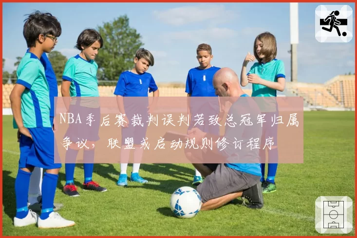 NBA季后赛裁判误判若致总冠军归属争议，联盟或启动规则修订程序