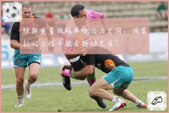 琼斯重量级冠军统治力坚固，佩雷拉站立格斗能否撼动王座？