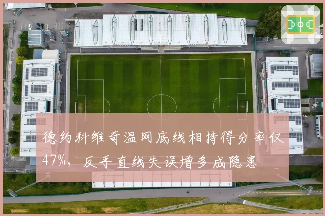 德约科维奇温网底线相持得分率仅47%，反手直线失误增多成隐患
