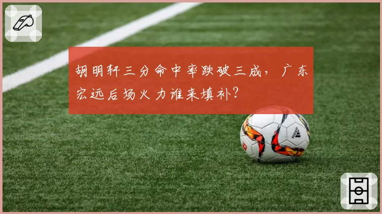 胡明轩三分命中率跌破三成，广东宏远后场火力谁来填补？