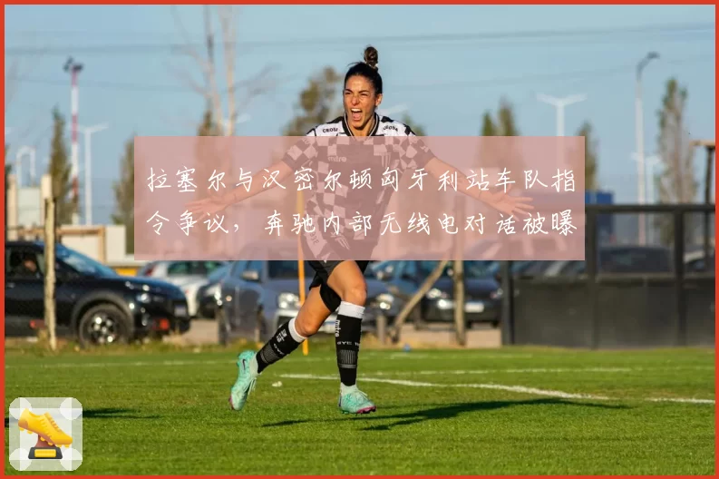拉塞尔与汉密尔顿匈牙利站车队指令争议，奔驰内部无线电对话被曝光