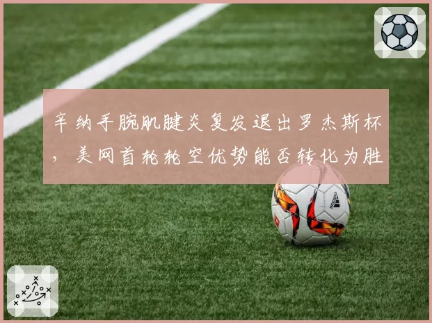 辛纳手腕肌腱炎复发退出罗杰斯杯，美网首轮轮空优势能否转化为胜势？