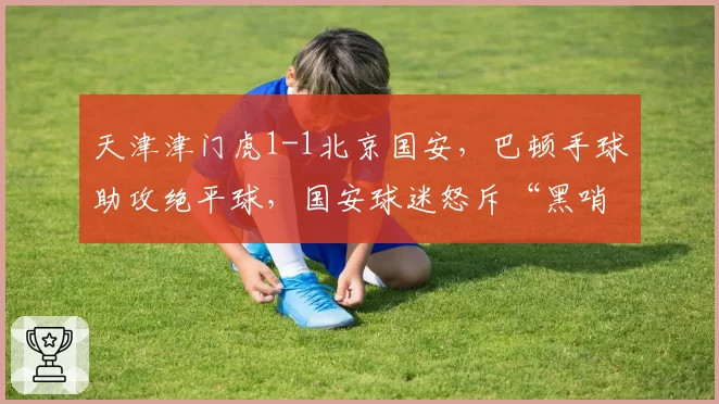 天津津门虎1-1北京国安，巴顿手球助攻绝平球，国安球迷怒斥“黑哨”要求重赛