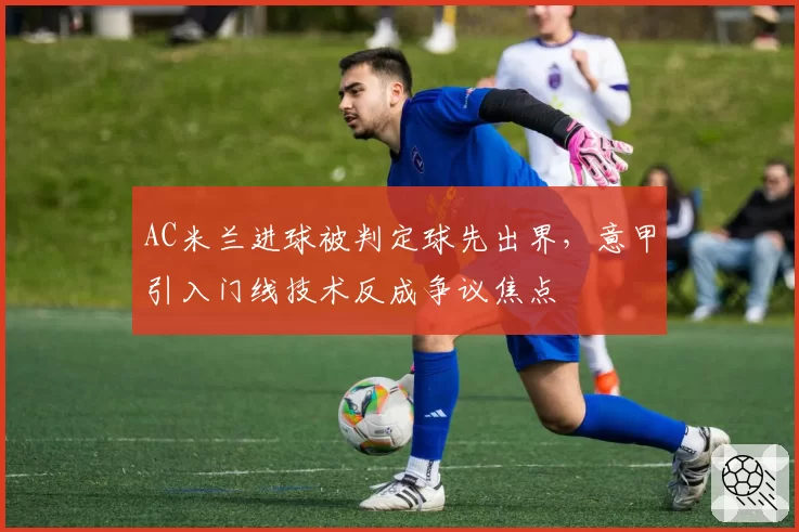 AC米兰进球被判定球先出界，意甲引入门线技术反成争议焦点
