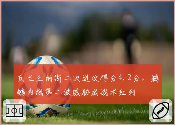 瓦兰丘纳斯二次进攻得分4.2分，鹈鹕内线第二波威胁成战术红利