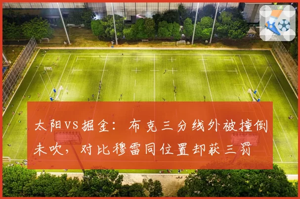 太阳vs掘金：布克三分线外被撞倒未吹，对比穆雷同位置却获三罚