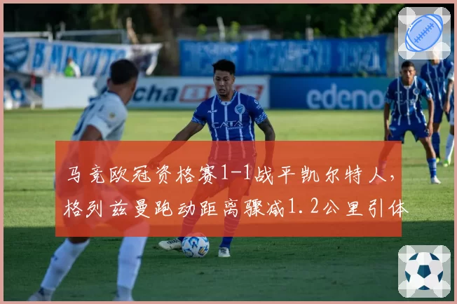 马竞欧冠资格赛1-1战平凯尔特人，格列兹曼跑动距离骤减1.2公里引体能担忧？