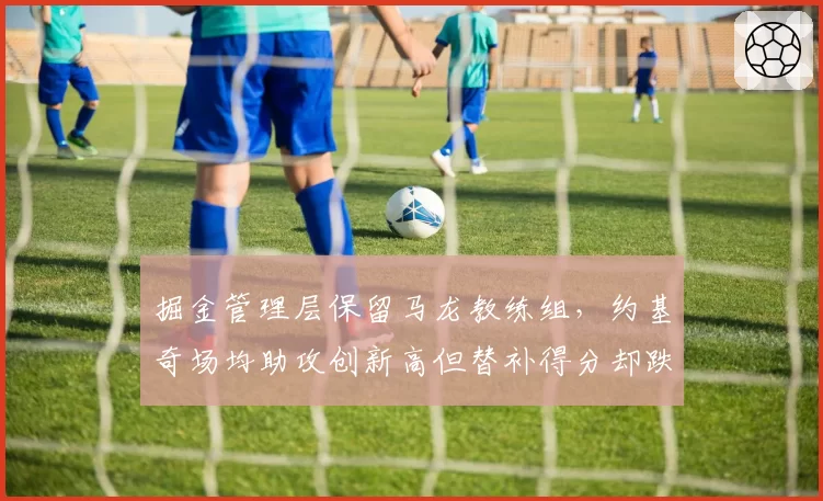 掘金管理层保留马龙教练组，约基奇场均助攻创新高但替补得分却跌至联盟垫底