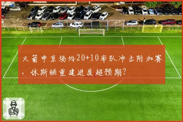 火箭申京场均20+10率队冲击附加赛，休斯顿重建进度超预期？