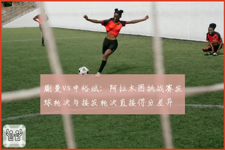 蒯曼vs申裕斌：阿拉木图挑战赛发球轮次与接发轮次直接得分差异