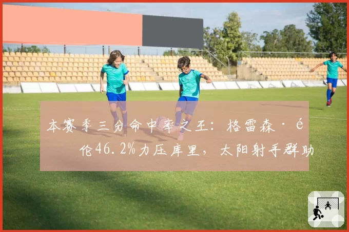 本赛季三分命中率之王：格雷森·阿伦46.2%力压库里，太阳射手群助排名西部第三