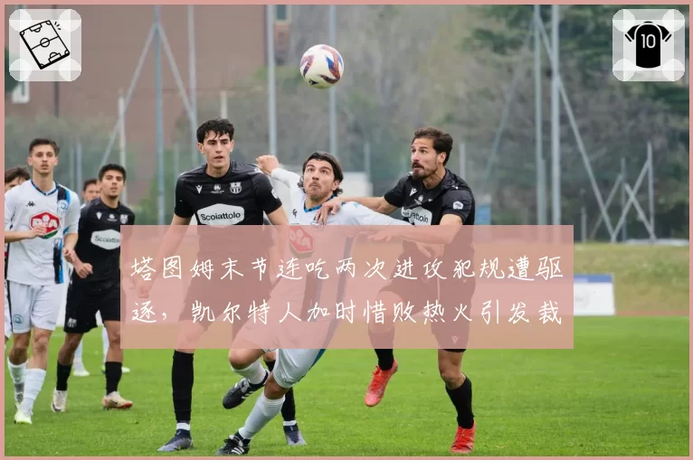 塔图姆末节连吃两次进攻犯规遭驱逐，凯尔特人加时惜败热火引发裁判尺度质疑