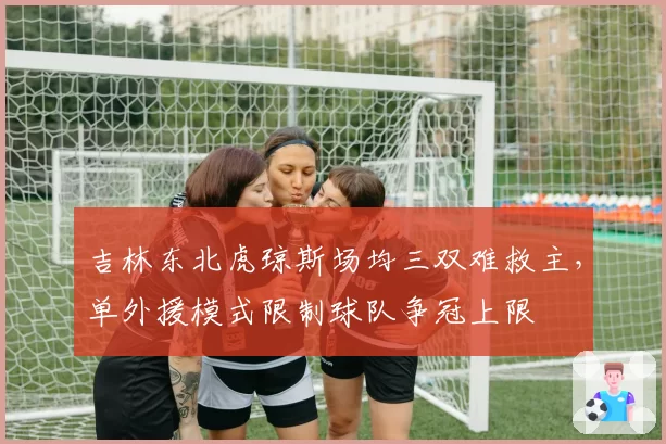 吉林东北虎琼斯场均三双难救主，单外援模式限制球队争冠上限