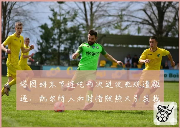 塔图姆末节连吃两次进攻犯规遭驱逐，凯尔特人加时惜败热火引发裁判尺度质疑
