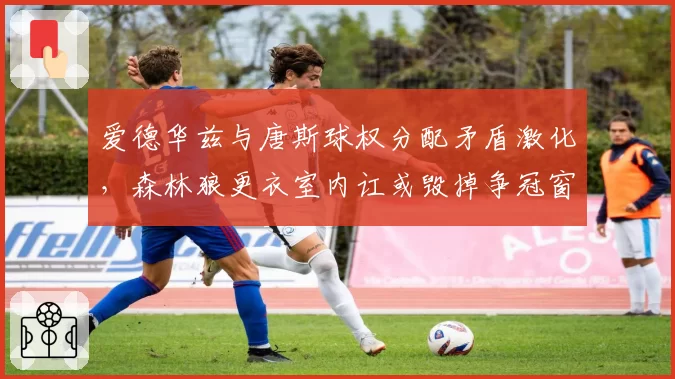 爱德华兹与唐斯球权分配矛盾激化，森林狼更衣室内讧或毁掉争冠窗口