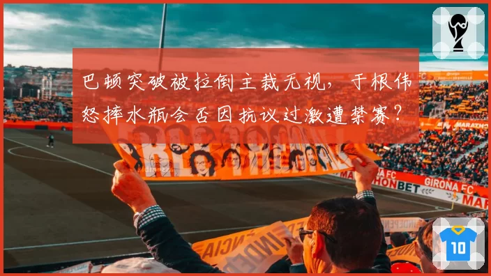 巴顿突破被拉倒主裁无视，于根伟怒摔水瓶会否因抗议过激遭禁赛？